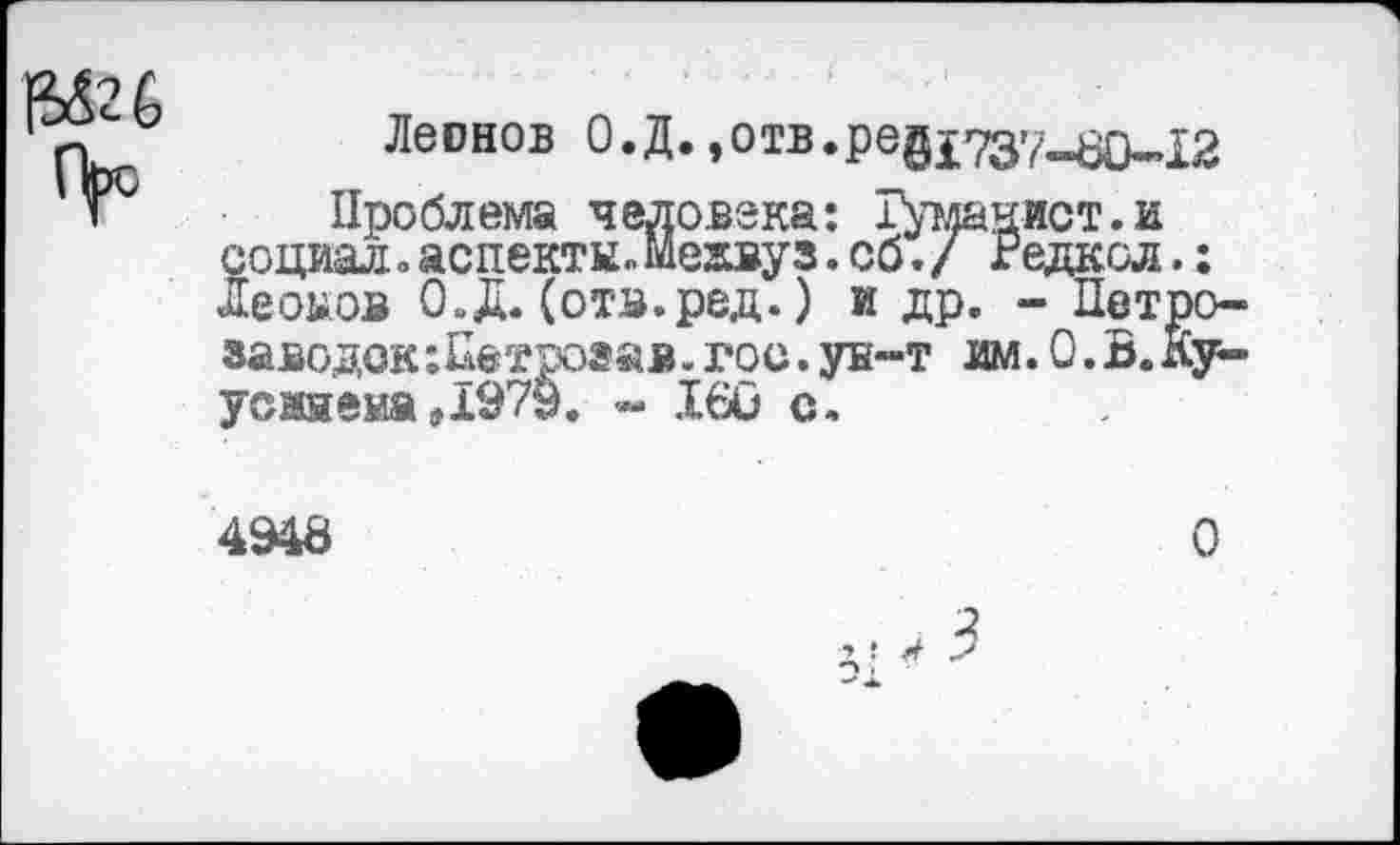 ﻿Леонов О.Д.,отв.редга7_80~12
Проблема человека: Туманист.и социал оаспекты. Межвуз. об./ Редксл.: Леоыов ОД. (отз.ред.) и др. - Петро-заводок:Пвтроаав.гое.ун-т ж.О.В.Ку-усаяеиа ,1979. ~ 160 с.
4948
О